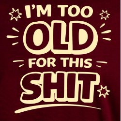 I`m too Old for this SHIT: